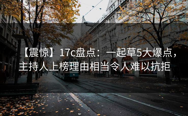 【震惊】17c盘点：一起草5大爆点，主持人上榜理由相当令人难以抗拒