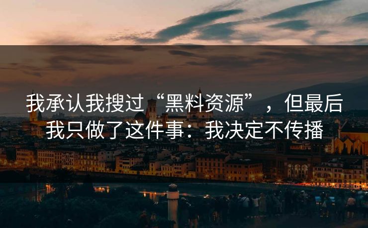 我承认我搜过“黑料资源”,但最后我只做了这件事:我决定不传播 我承认我搜过“黑料资源”,但最后我只做了这件事:我决定不传播