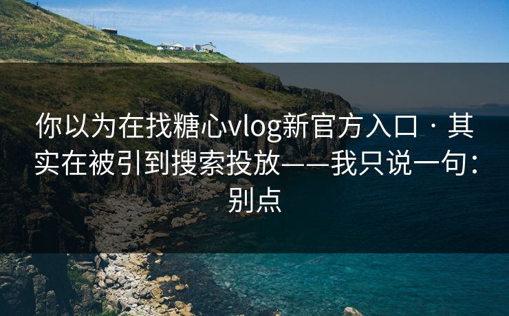 你以为在找糖心vlog新官方入口 · 其实在被引到搜索投放——我只说一句：别点