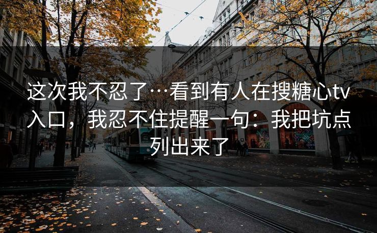 这次我不忍了…看到有人在搜糖心tv入口，我忍不住提醒一句：我把坑点列出来了