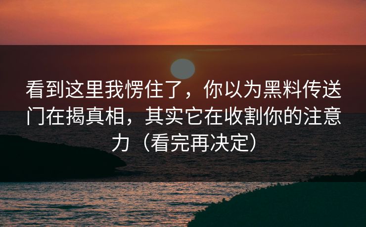 看到这里我愣住了，你以为黑料传送门在揭真相，其实它在收割你的注意力（看完再决定）