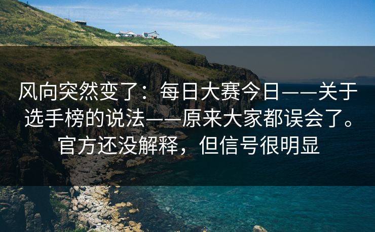 风向突然变了：每日大赛今日——关于选手榜的说法——原来大家都误会了。官方还没解释，但信号很明显
