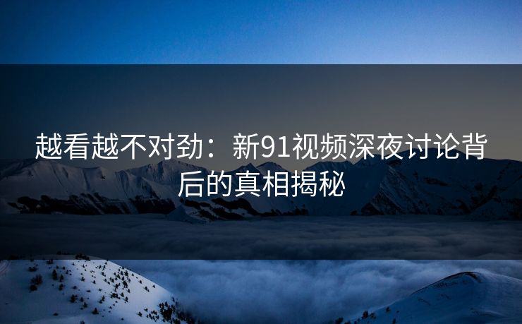 越看越不对劲：新91视频深夜讨论背后的真相揭秘