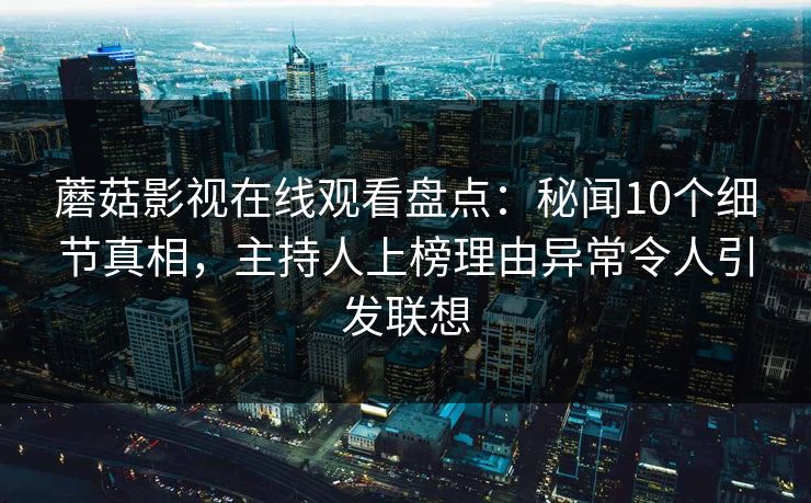 蘑菇影视在线观看盘点：秘闻10个细节真相，主持人上榜理由异常令人引发联想