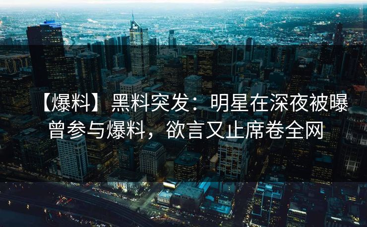 【爆料】黑料突发：明星在深夜被曝曾参与爆料，欲言又止席卷全网