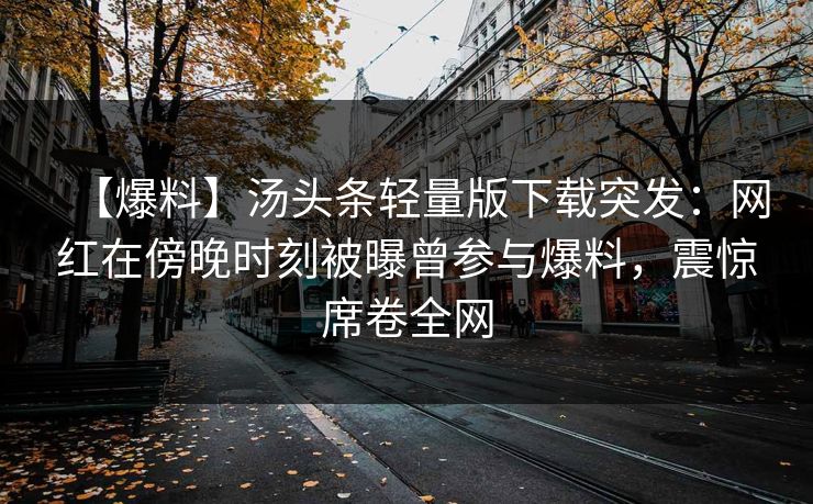 【爆料】汤头条轻量版下载突发：网红在傍晚时刻被曝曾参与爆料，震惊席卷全网