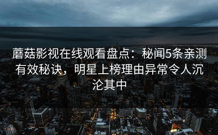 蘑菇影视在线观看盘点：秘闻5条亲测有效秘诀，明星上榜理由异常令人沉沦其中