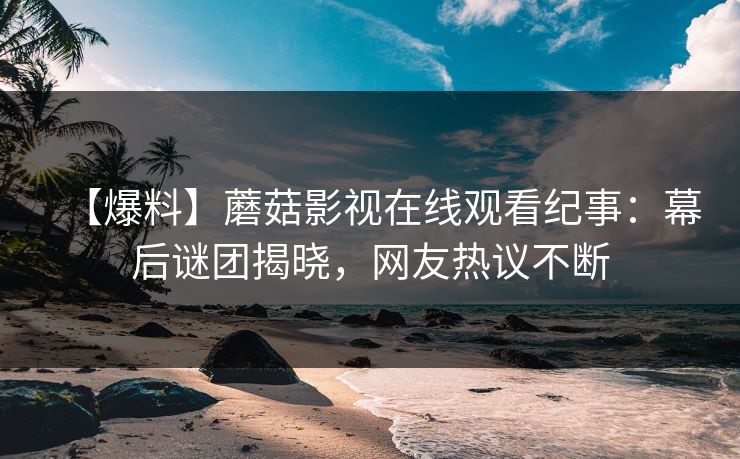 【爆料】蘑菇影视在线观看纪事：幕后谜团揭晓，网友热议不断