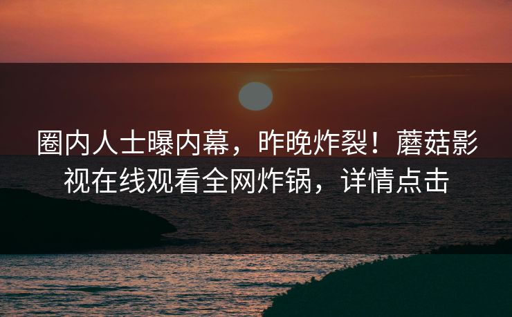 圈内人士曝内幕，昨晚炸裂！蘑菇影视在线观看全网炸锅，详情点击