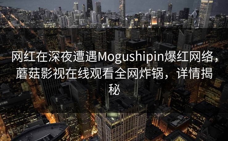 网红在深夜遭遇Mogushipin爆红网络，蘑菇影视在线观看全网炸锅，详情揭秘