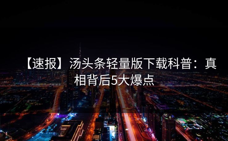 【速报】汤头条轻量版下载科普：真相背后5大爆点