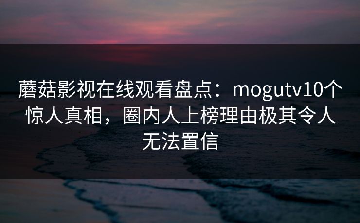 蘑菇影视在线观看盘点：mogutv10个惊人真相，圈内人上榜理由极其令人无法置信
