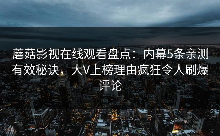 蘑菇影视在线观看盘点:内幕5条亲测有效秘诀,大V上榜理由疯狂令人刷爆评论 蘑菇影视在线观看盘点:内幕5条亲测有效秘诀,大V上榜理由疯狂令人刷爆评论