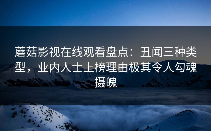 蘑菇影视在线观看盘点：丑闻三种类型，业内人士上榜理由极其令人勾魂摄魄