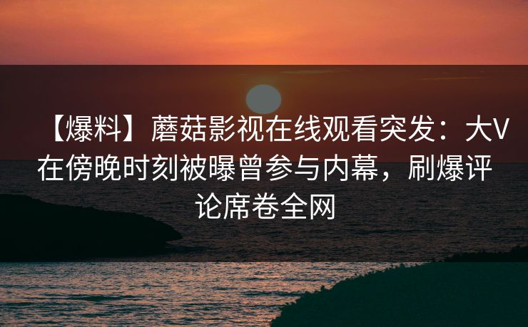 【爆料】蘑菇影视在线观看突发:大V在傍晚时刻被曝曾参与内幕,刷爆评论席卷全网 【爆料】蘑菇影视在线观看突发:大V在傍晚时刻被曝曾参与内幕,刷爆评论席卷全网