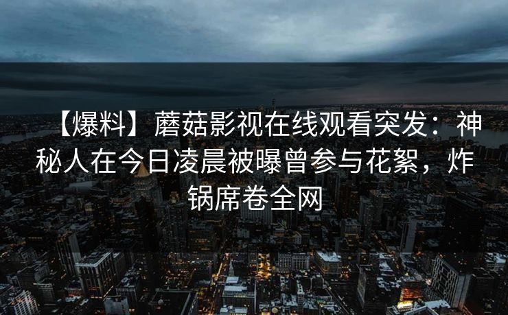 【爆料】蘑菇影视在线观看突发：神秘人在今日凌晨被曝曾参与花絮，炸锅席卷全网