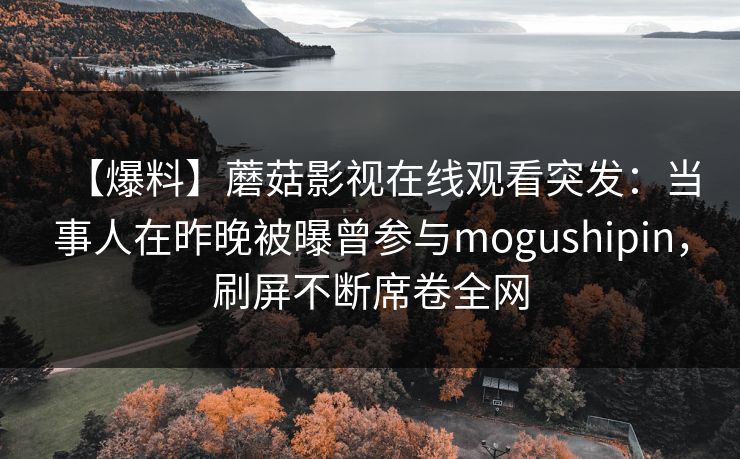 【爆料】蘑菇影视在线观看突发：当事人在昨晚被曝曾参与mogushipin，刷屏不断席卷全网