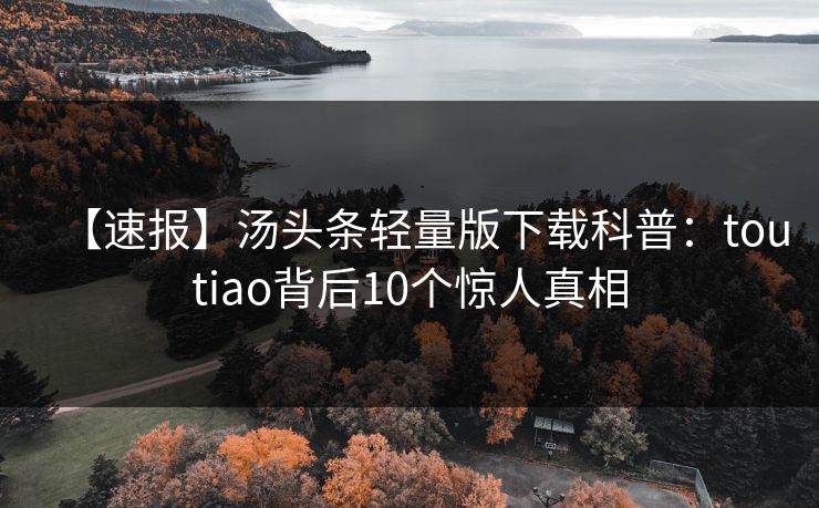 【速报】汤头条轻量版下载科普：toutiao背后10个惊人真相