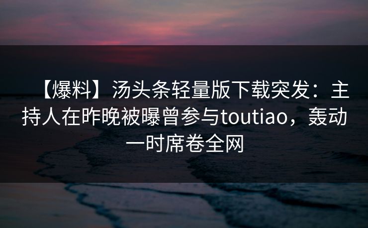 【爆料】汤头条轻量版下载突发：主持人在昨晚被曝曾参与toutiao，轰动一时席卷全网
