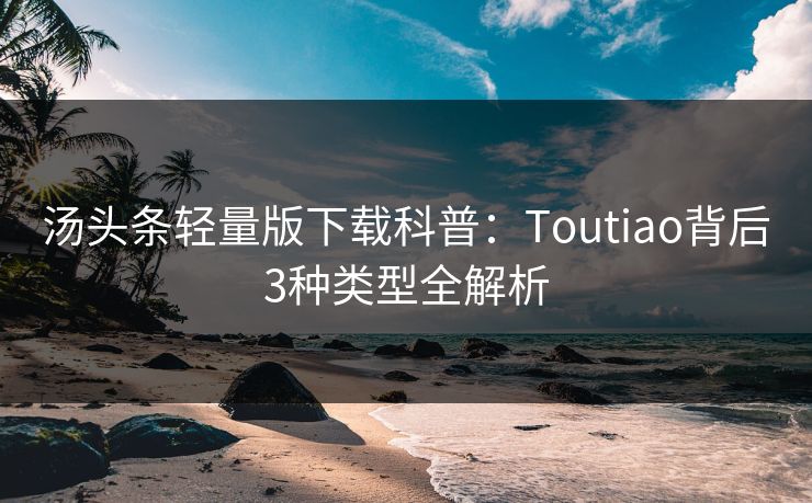 汤头条轻量版下载科普：Toutiao背后3种类型全解析