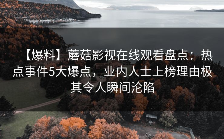 【爆料】蘑菇影视在线观看盘点：热点事件5大爆点，业内人士上榜理由极其令人瞬间沦陷