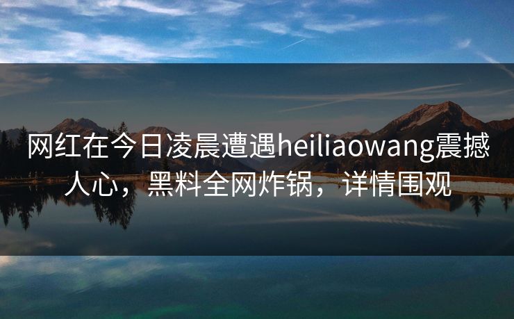 网红在今日凌晨遭遇heiliaowang震撼人心，黑料全网炸锅，详情围观