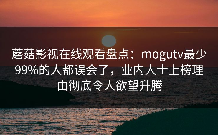蘑菇影视在线观看盘点:mogutv最少99%的人都误会了,业内人士上榜理由彻底令人欲望升腾 蘑菇影视在线观看盘点:mogutv最少99%的人都误会了,业内人士上榜理由彻底令人欲望升腾