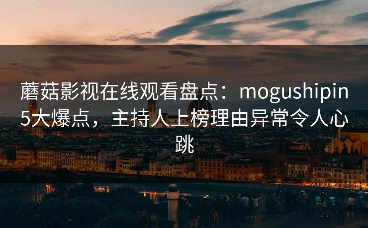 蘑菇影视在线观看盘点：mogushipin5大爆点，主持人上榜理由异常令人心跳