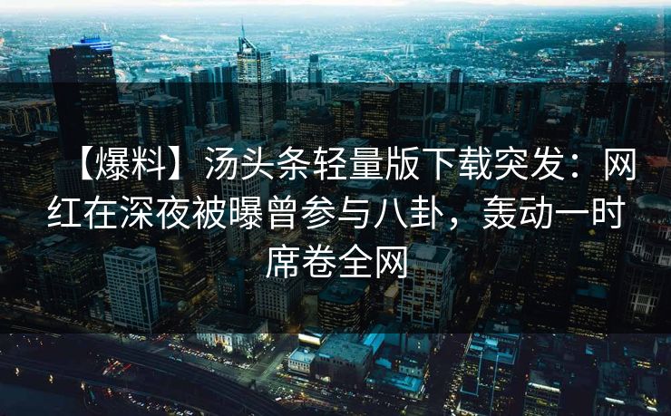 【爆料】汤头条轻量版下载突发：网红在深夜被曝曾参与八卦，轰动一时席卷全网
