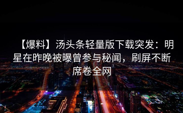 【爆料】汤头条轻量版下载突发:明星在昨晚被曝曾参与秘闻,刷屏不断席卷全网 【爆料】汤头条轻量版下载突发:明星在昨晚被曝曾参与秘闻,刷屏不断席卷全网