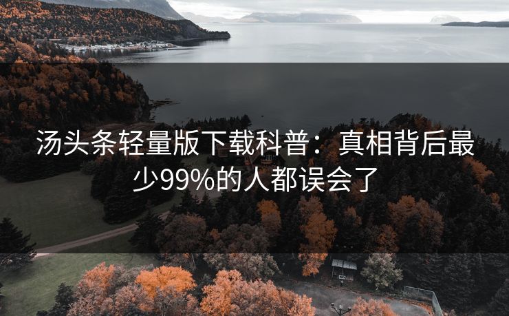 汤头条轻量版下载科普：真相背后最少99%的人都误会了