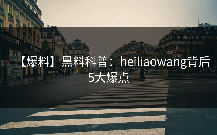 【爆料】黑料科普：heiliaowang背后5大爆点