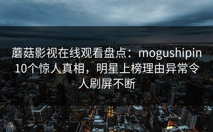 蘑菇影视在线观看盘点：mogushipin10个惊人真相，明星上榜理由异常令人刷屏不断