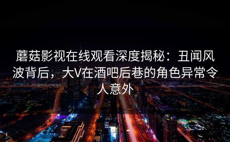 蘑菇影视在线观看深度揭秘:丑闻风波背后,大V在酒吧后巷的角色异常令人意外 蘑菇影视在线观看深度揭秘:丑闻风波背后,大V在酒吧后巷的角色异常令人意外