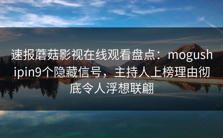 速报蘑菇影视在线观看盘点：mogushipin9个隐藏信号，主持人上榜理由彻底令人浮想联翩