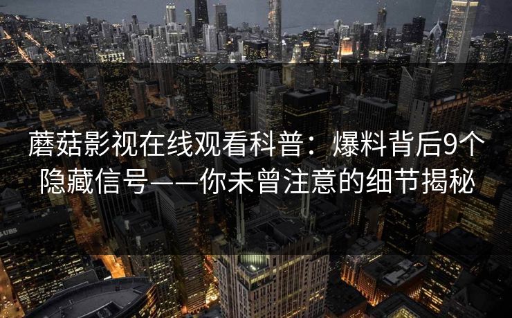 蘑菇影视在线观看科普：爆料背后9个隐藏信号——你未曾注意的细节揭秘