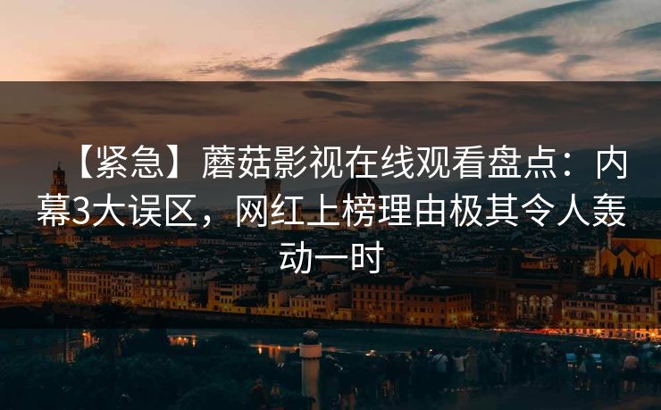 【紧急】蘑菇影视在线观看盘点：内幕3大误区，网红上榜理由极其令人轰动一时