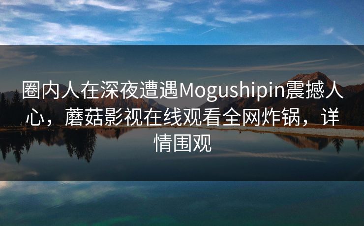 圈内人在深夜遭遇Mogushipin震撼人心，蘑菇影视在线观看全网炸锅，详情围观