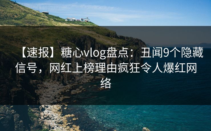 【速报】糖心vlog盘点：丑闻9个隐藏信号，网红上榜理由疯狂令人爆红网络