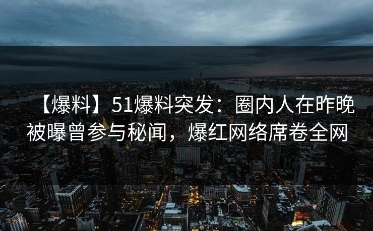 【爆料】51爆料突发：圈内人在昨晚被曝曾参与秘闻，爆红网络席卷全网