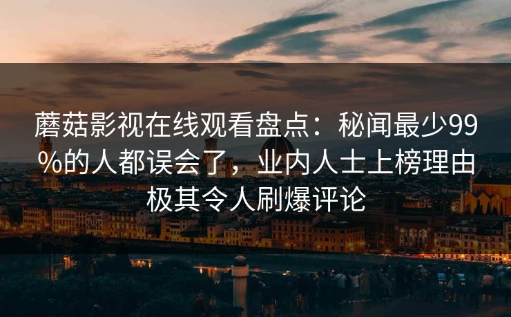 蘑菇影视在线观看盘点：秘闻最少99%的人都误会了，业内人士上榜理由极其令人刷爆评论