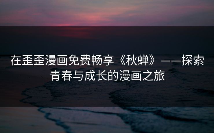 在歪歪漫画免费畅享《秋蝉》——探索青春与成长的漫画之旅 在歪歪漫画免费畅享《秋蝉》——探索青春与成长的漫画之旅