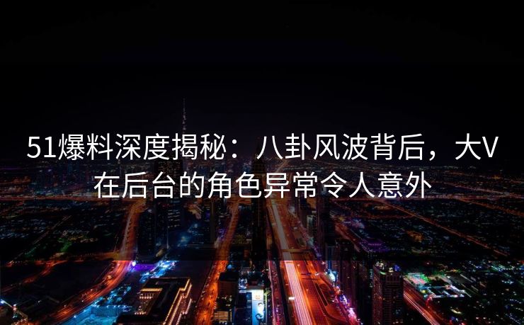 51爆料深度揭秘:八卦风波背后,大V在后台的角色异常令人意外 51爆料深度揭秘:八卦风波背后,大V在后台的角色异常令人意外
