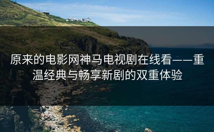 原来的电影网神马电视剧在线看——重温经典与畅享新剧的双重体验