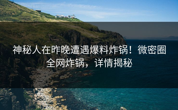 神秘人在昨晚遭遇爆料炸锅!微密圈全网炸锅,详情揭秘 神秘人在昨晚遭遇爆料炸锅!微密圈全网炸锅,详情揭秘