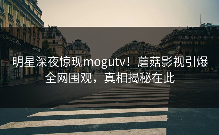 明星深夜惊现mogutv!蘑菇影视引爆全网围观,真相揭秘在此 明星深夜惊现mogutv!蘑菇影视引爆全网围观,真相揭秘在此