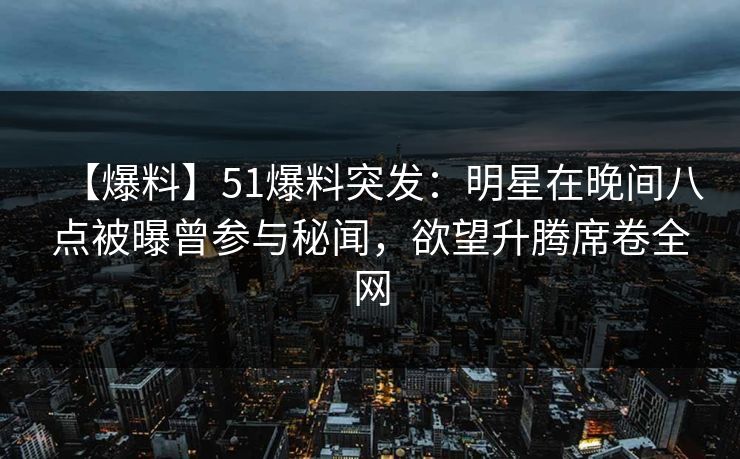 【爆料】51爆料突发：明星在晚间八点被曝曾参与秘闻，欲望升腾席卷全网