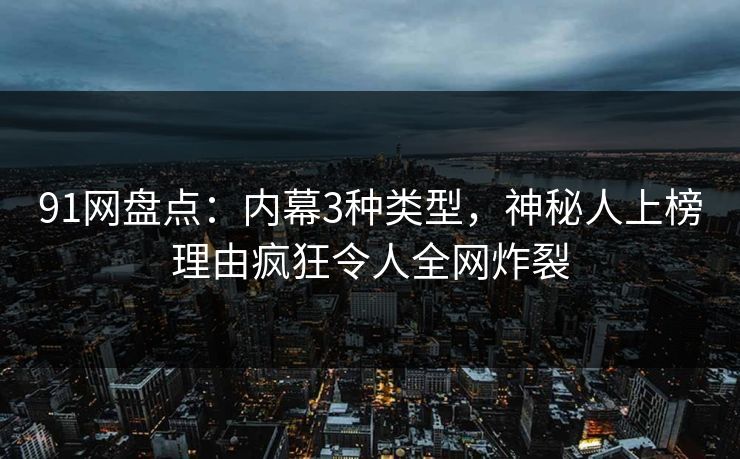 91网盘点：内幕3种类型，神秘人上榜理由疯狂令人全网炸裂