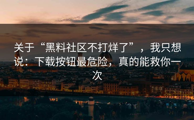关于“黑料社区不打烊了”，我只想说：下载按钮最危险，真的能救你一次