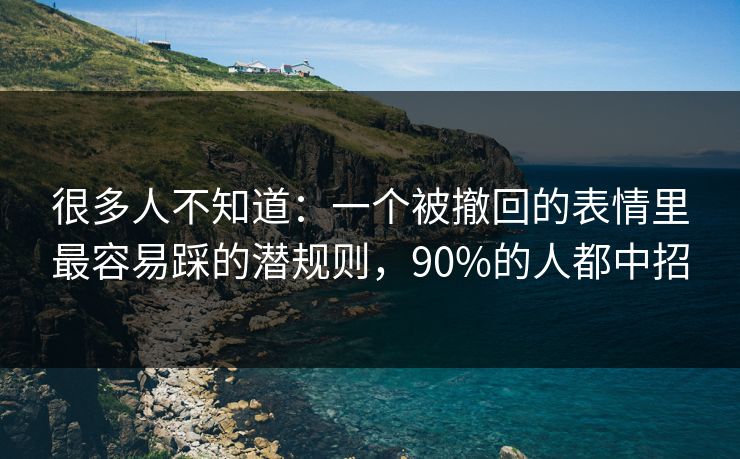 很多人不知道:一个被撤回的表情里最容易踩的潜规则,90%的人都中招 很多人不知道:一个被撤回的表情里最容易踩的潜规则,90%的人都中招